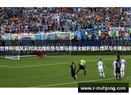 世界杯I组风云对决出线形势与黑马前景全解析强队博弈与关键战役
