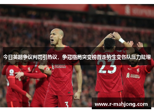 今日英超争议判罚引热议，争冠格局突变榜首走势生变各队压力陡增