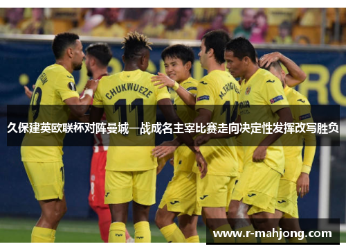 久保建英欧联杯对阵曼城一战成名主宰比赛走向决定性发挥改写胜负