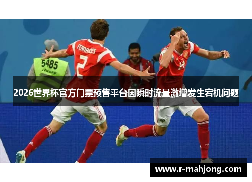 2026世界杯官方门票预售平台因瞬时流量激增发生宕机问题 2026世界杯官方门票预售平台因瞬时流量激增发生宕机问题