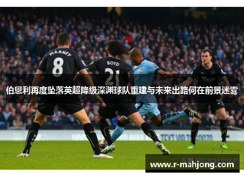 伯恩利再度坠落英超降级深渊球队重建与未来出路何在前景迷雾 伯恩利再度坠落英超降级深渊球队重建与未来出路何在前景迷雾