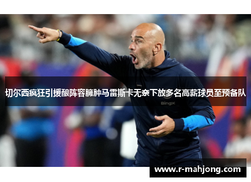 切尔西疯狂引援酿阵容臃肿马雷斯卡无奈下放多名高薪球员至预备队