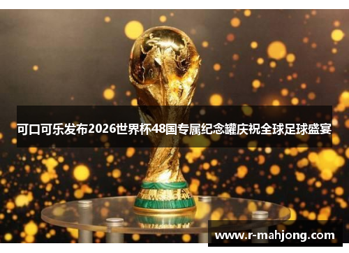可口可乐发布2026世界杯48国专属纪念罐庆祝全球足球盛宴 可口可乐发布2026世界杯48国专属纪念罐庆祝全球足球盛宴