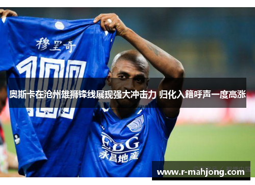 奥斯卡在沧州雄狮锋线展现强大冲击力 归化入籍呼声一度高涨