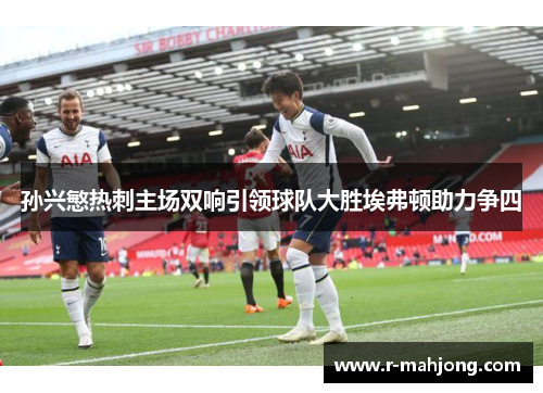 孙兴慜热刺主场双响引领球队大胜埃弗顿助力争四