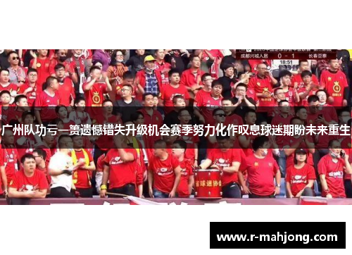 广州队功亏一篑遗憾错失升级机会赛季努力化作叹息球迷期盼未来重生