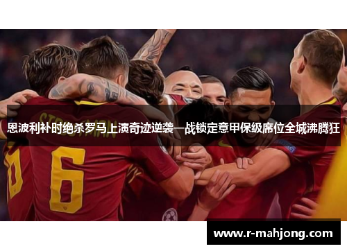恩波利补时绝杀罗马上演奇迹逆袭一战锁定意甲保级席位全城沸腾狂 恩波利补时绝杀罗马上演奇迹逆袭一战锁定意甲保级席位全城沸腾狂