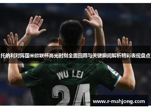 托纳利对阵国米欧联杯高光时刻全面回顾与关键瞬间解析精彩表现盘点