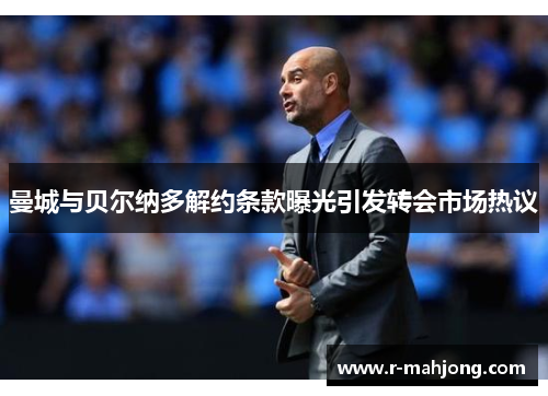 曼城与贝尔纳多解约条款曝光引发转会市场热议 曼城与贝尔纳多解约条款曝光引发转会市场热议