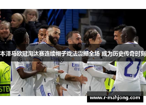 本泽马欧冠淘汰赛连续帽子戏法震撼全场 成为历史传奇时刻