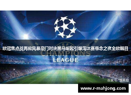 欧冠焦点战再掀风暴豪门对决黑马崛起引爆淘汰赛悬念之夜全欧瞩目