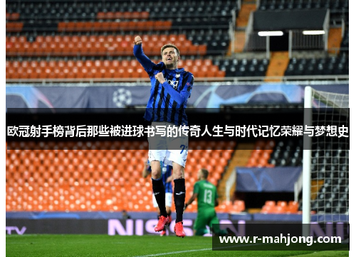 欧冠射手榜背后那些被进球书写的传奇人生与时代记忆荣耀与梦想史