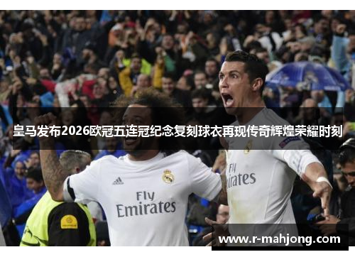 皇马发布2026欧冠五连冠纪念复刻球衣再现传奇辉煌荣耀时刻 皇马发布2026欧冠五连冠纪念复刻球衣再现传奇辉煌荣耀时刻