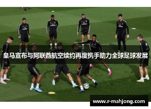 皇马宣布与阿联酋航空续约再度携手助力全球足球发展 皇马宣布与阿联酋航空续约再度携手助力全球足球发展