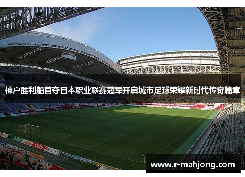 神户胜利船首夺日本职业联赛冠军开启城市足球荣耀新时代传奇篇章 神户胜利船首夺日本职业联赛冠军开启城市足球荣耀新时代传奇篇章