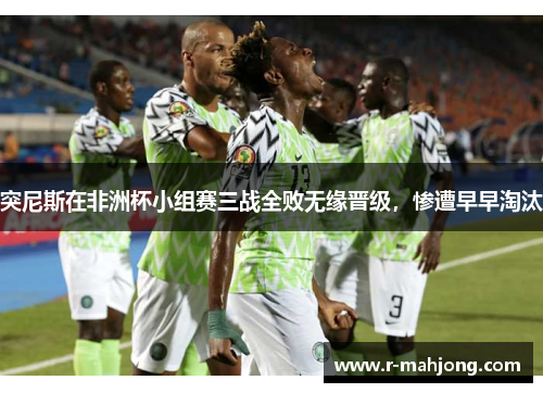 突尼斯在非洲杯小组赛三战全败无缘晋级,惨遭早早淘汰 突尼斯在非洲杯小组赛三战全败无缘晋级,惨遭早早淘汰