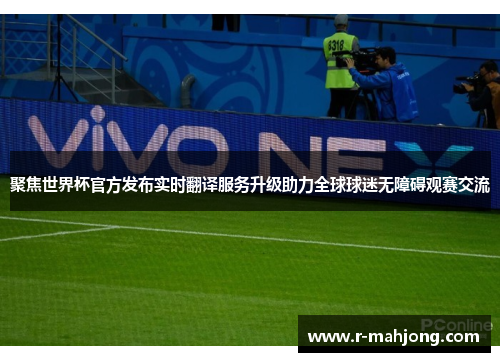 聚焦世界杯官方发布实时翻译服务升级助力全球球迷无障碍观赛交流
