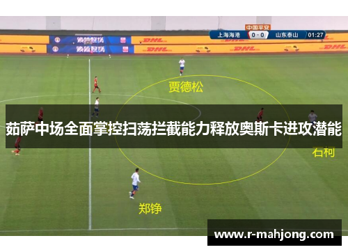 茹萨中场全面掌控扫荡拦截能力释放奥斯卡进攻潜能
