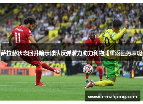 萨拉赫状态回升暗示球队反弹潜力助力利物浦重返强势表现