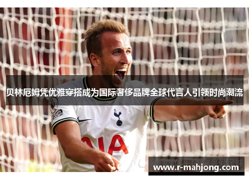 贝林厄姆凭优雅穿搭成为国际奢侈品牌全球代言人引领时尚潮流 贝林厄姆凭优雅穿搭成为国际奢侈品牌全球代言人引领时尚潮流