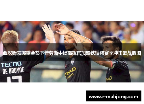 西汉姆豪掷重金签下普劳斯中场指挥官加盟铁锤帮赛季冲击欧战版图 西汉姆豪掷重金签下普劳斯中场指挥官加盟铁锤帮赛季冲击欧战版图