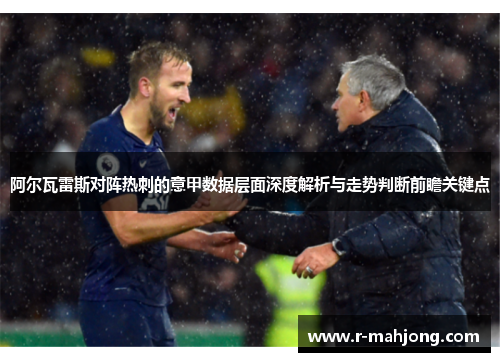 阿尔瓦雷斯对阵热刺的意甲数据层面深度解析与走势判断前瞻关键点
