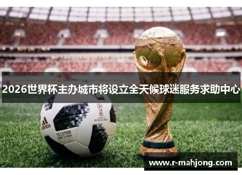 2026世界杯主办城市将设立全天候球迷服务求助中心