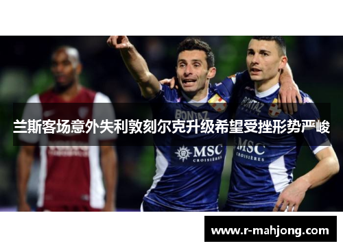 兰斯客场意外失利敦刻尔克升级希望受挫形势严峻