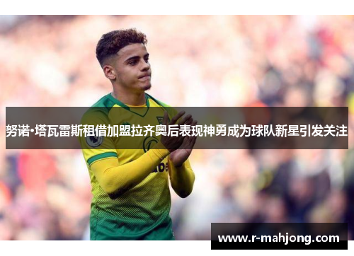 努诺·塔瓦雷斯租借加盟拉齐奥后表现神勇成为球队新星引发关注