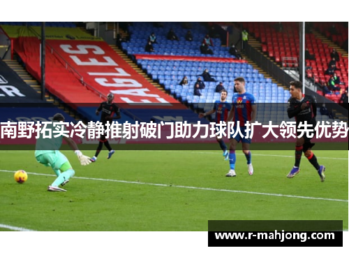 南野拓实冷静推射破门助力球队扩大领先优势