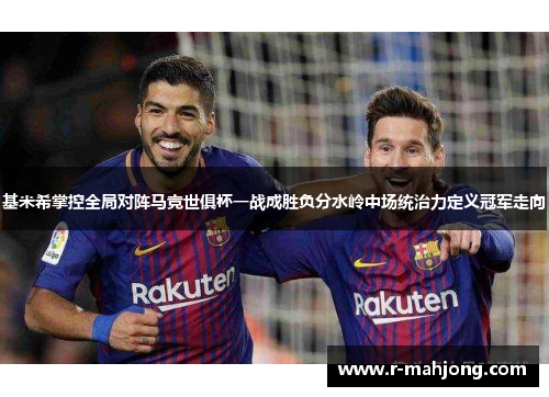 基米希掌控全局对阵马竞世俱杯一战成胜负分水岭中场统治力定义冠军走向