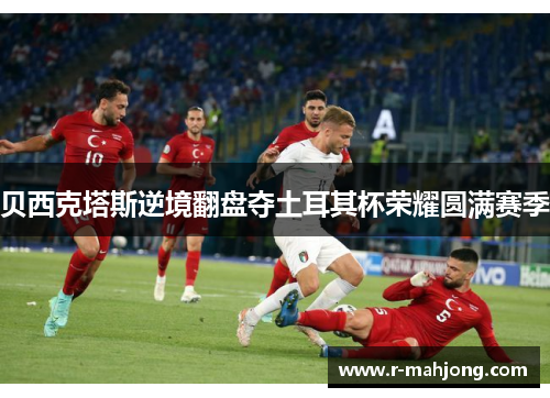 贝西克塔斯逆境翻盘夺土耳其杯荣耀圆满赛季 贝西克塔斯逆境翻盘夺土耳其杯荣耀圆满赛季