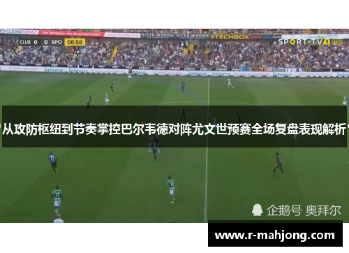 从攻防枢纽到节奏掌控巴尔韦德对阵尤文世预赛全场复盘表现解析