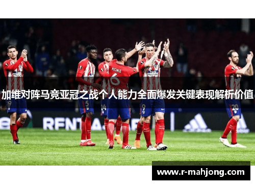 加维对阵马竞亚冠之战个人能力全面爆发关键表现解析价值