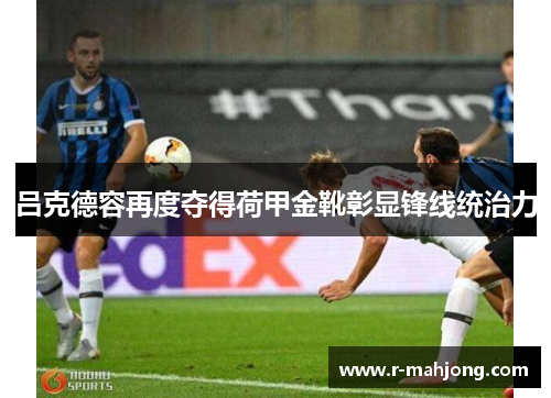吕克德容再度夺得荷甲金靴彰显锋线统治力