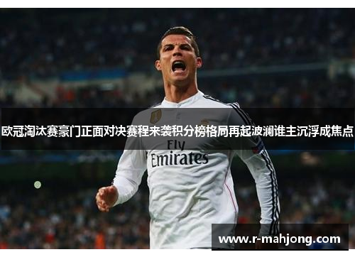 欧冠淘汰赛豪门正面对决赛程来袭积分榜格局再起波澜谁主沉浮成焦点 欧冠淘汰赛豪门正面对决赛程来袭积分榜格局再起波澜谁主沉浮成焦点
