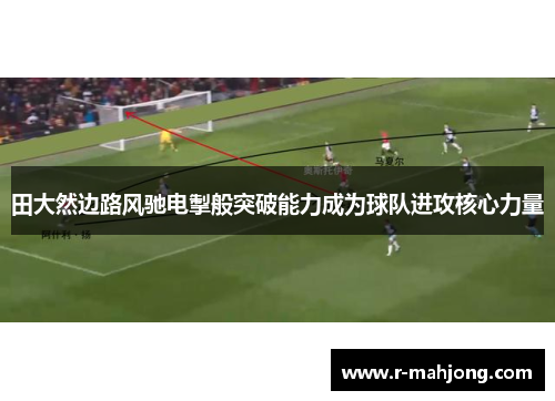 田大然边路风驰电掣般突破能力成为球队进攻核心力量 田大然边路风驰电掣般突破能力成为球队进攻核心力量