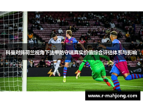 科曼对阵荷兰视角下法甲防守端真实价值综合评估体系与影响 科曼对阵荷兰视角下法甲防守端真实价值综合评估体系与影响