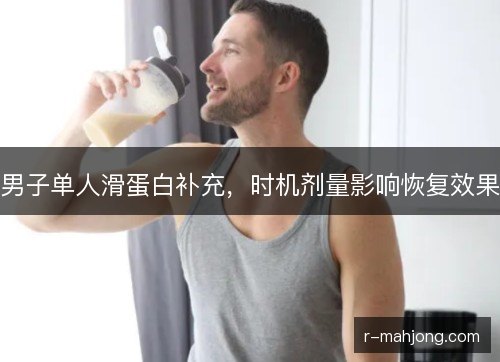 男子单人滑蛋白补充,时机剂量影响恢复效果 男子单人滑蛋白补充,时机剂量影响恢复效果