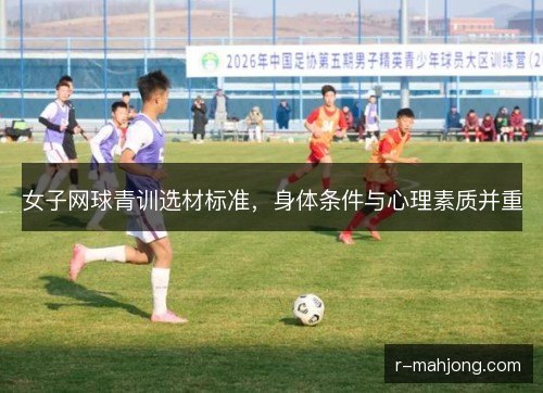 女子网球青训选材标准,身体条件与心理素质并重 女子网球青训选材标准,身体条件与心理素质并重
